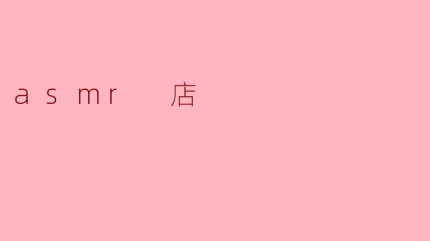 什么是ASMR店,里面通常提供些什么服务?****